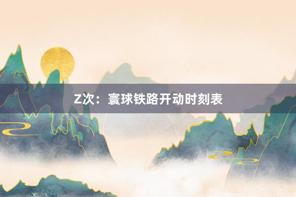 Z次：寰球铁路开动时刻表