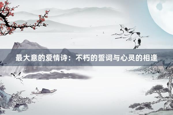 最大意的爱情诗：不朽的誓词与心灵的相逢