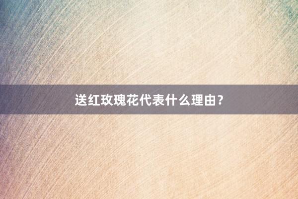 送红玫瑰花代表什么理由？