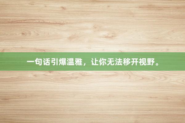一句话引爆温雅，让你无法移开视野。
